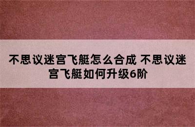 不思议迷宫飞艇怎么合成 不思议迷宫飞艇如何升级6阶